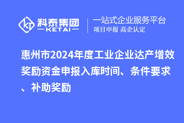 惠州市2024年度工業(yè)企業(yè)達(dá)產(chǎn)增效獎(jiǎng)勵(lì)資金申報(bào)入庫(kù)時(shí)間、條件要求、補(bǔ)助獎(jiǎng)勵(lì)
