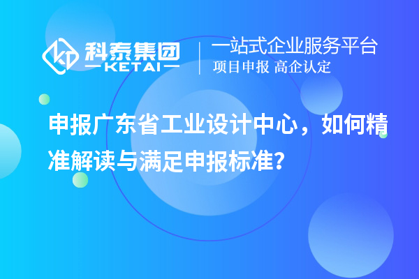 申報廣東省工業設計中心，如何精準解讀與滿足申報標準？