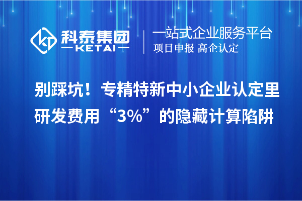 別踩坑!專精特新中小企業認定里研發費用“3%”的隱藏計算陷阱