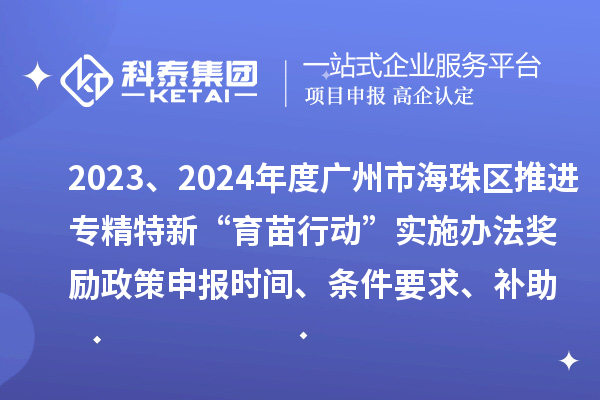 2023、2024年度廣州市海珠區推進專精特新“育苗行動”實施辦法獎勵政策申報時間、條件要求、補助獎勵
