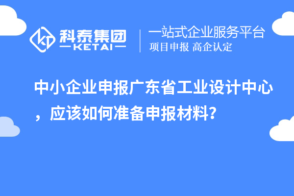中小企業申報廣東省工業設計中心，應該如何準備申報材料？