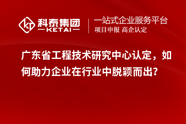 廣東<a href=http://m.xjsygy.com/fuwu/gongchengzhongxin.html target=_blank class=infotextkey>省工程技術(shù)研究中心認(rèn)定</a>，如何助力企業(yè)在行業(yè)中脫穎而出？