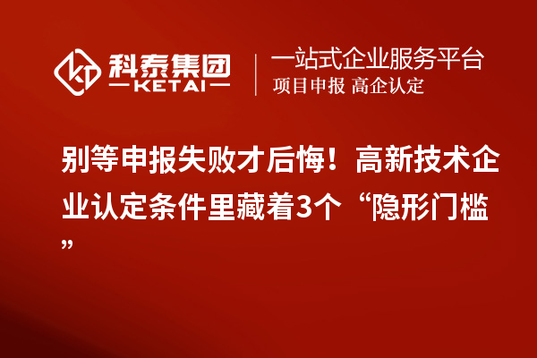 別等申報(bào)失敗才后悔！高新技術(shù)企業(yè)認(rèn)定條件里藏著3個(gè)“隱形門檻”