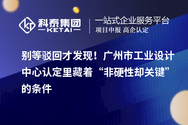 別等駁回才發現！廣州市工業設計中心認定里藏著“非硬性卻關鍵”的條件