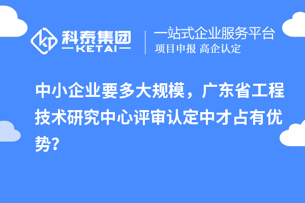 中小企業要多大規模,廣東省工程技術研究中心評審認定中才占有優勢?