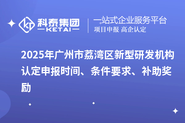 2025年廣州市荔灣區(qū)新型研發(fā)機(jī)構(gòu)認(rèn)定申報(bào)時(shí)間、條件要求、補(bǔ)助獎(jiǎng)勵(lì)