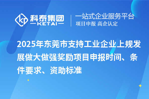 2025年東莞市支持工業企業上規發展做大做強獎勵項目申報時間、條件要求、資助標準