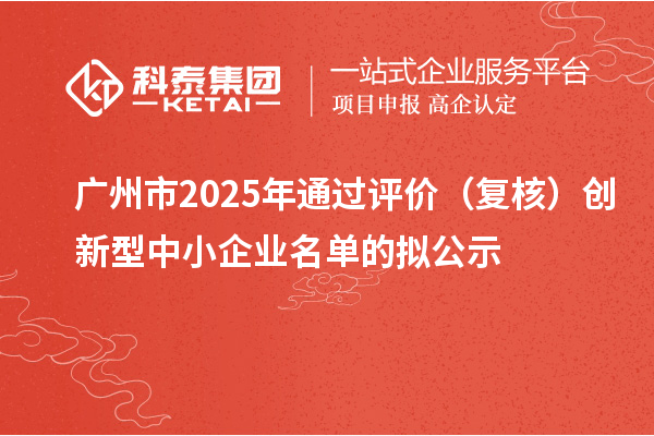 廣州市2025年通過(guò)評(píng)價(jià)（復(fù)核）創(chuàng)新型中小企業(yè)名單的擬公示