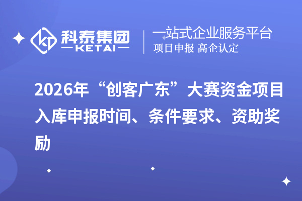 2026年“創客廣東”大賽資金項目入庫申報時間、條件要求、資助獎勵