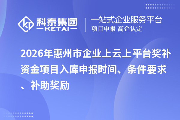 2026年惠州市企業上云上平臺獎補資金項目入庫申報時間、條件要求、補助獎勵