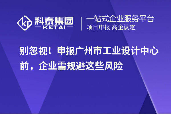 別忽視！申報廣州市工業設計中心前，企業需規避這些風險