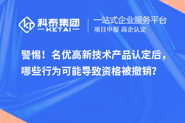 警惕！名優高新技術產品認定后，哪些行為可能導致資格被撤銷？