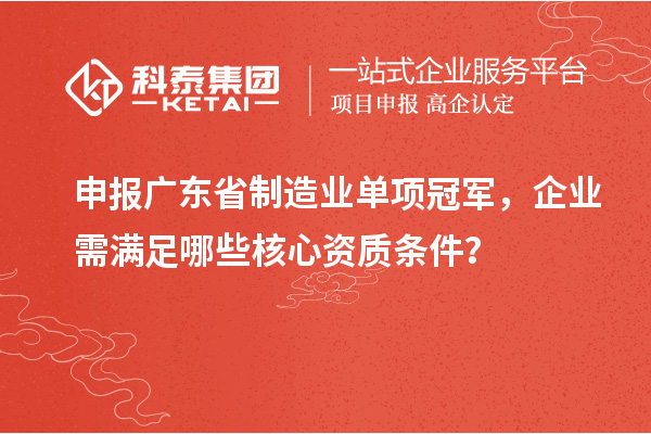 申報廣東省制造業單項冠軍，企業需滿足哪些核心資質條件？