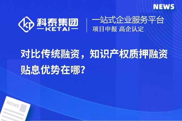 對比傳統(tǒng)融資，知識產(chǎn)權(quán)質(zhì)押融資貼息優(yōu)勢在哪？