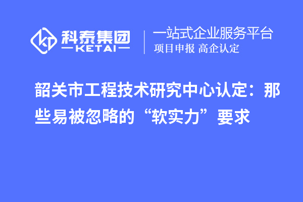 韶關市工程技術研究中心認定：那些易被忽略的“軟實力”要求