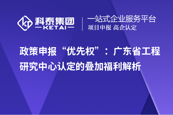 政策申報(bào)“優(yōu)先權(quán)”：廣東省工程研究中心認(rèn)定的疊加福利解析