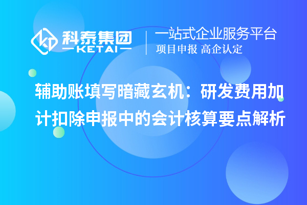 輔助賬填寫暗藏玄機：研發費用加計扣除申報中的會計核算要點解析