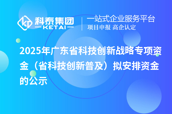 2025年廣東省科技創新戰略專項資金(省科技創新普及)擬安排資金的公示