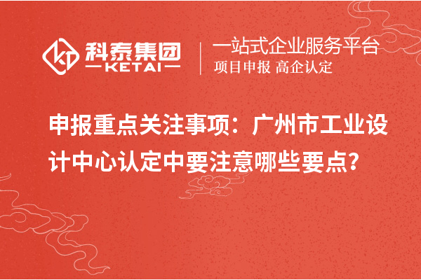 申報重點關注事項：廣州市工業設計中心認定中要注意哪些要點？