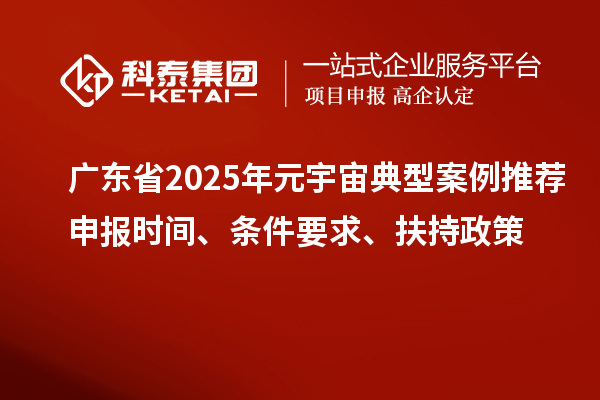 廣東省2025年元宇宙典型案例推薦申報(bào)時(shí)間、條件要求、扶持政策