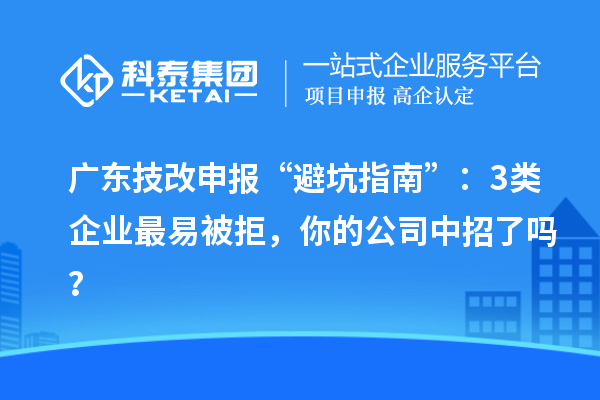 廣東技改申報“避坑指南”：3類企業(yè)最易被拒，你的公司中招了嗎？