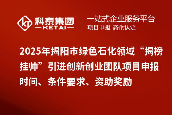 2025年揭陽市綠色石化領(lǐng)域“揭榜掛帥”引進(jìn)創(chuàng)新創(chuàng)業(yè)團(tuán)隊(duì)項(xiàng)目申報(bào)時(shí)間、條件要求、資助獎(jiǎng)勵(lì)