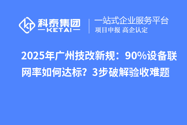 2025年廣州技改新規(guī)：90%設(shè)備聯(lián)網(wǎng)率如何達(dá)標(biāo)？3步破解驗收難題