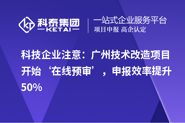 科技企業(yè)注意：廣州技術(shù)改造項目開始‘在線預(yù)審’，申報效率提升50%