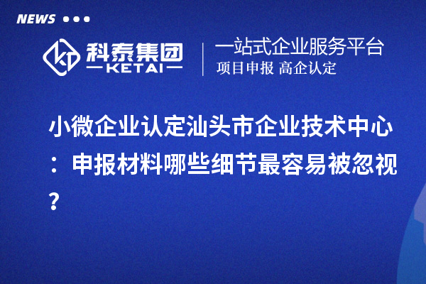 小微企業認定汕頭市企業技術中心:申報材料哪些細節最容易被忽視?