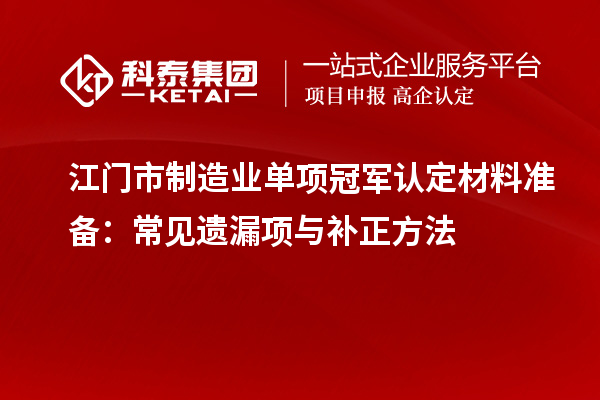 江門市制造業單項冠軍認定材料準備：常見遺漏項與補正方法