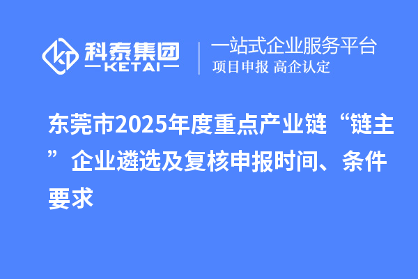 東莞市2025年度重點產業鏈“鏈主”企業遴選及復核申報時間、條件要求