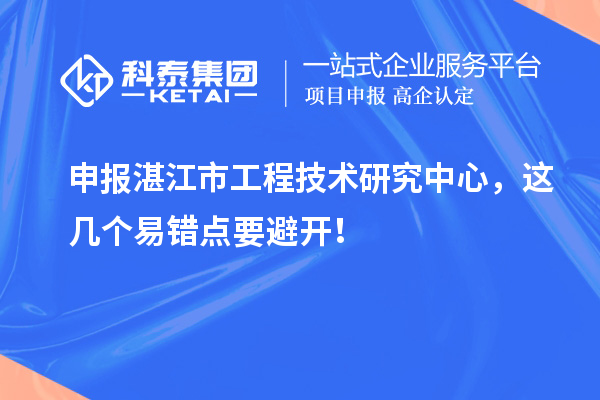 申報湛江市工程技術研究中心，這幾個易錯點要避開！