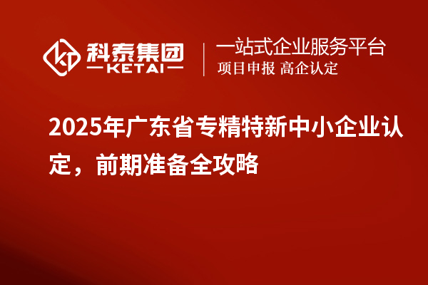 2025年廣東省專精特新中小企業認定，前期準備全攻略