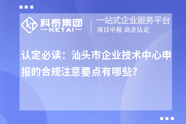 認定必讀:汕頭市企業技術中心申報的合規注意要點有哪些?
