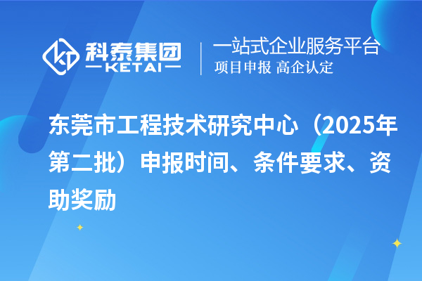 東莞市工程技術研究中心（2025年第二批）申報時間、條件要求、資助獎勵