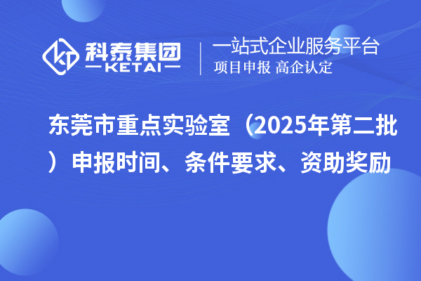 東莞市重點實驗室（2025年第二批）申報時間、條件要求、資助獎勵