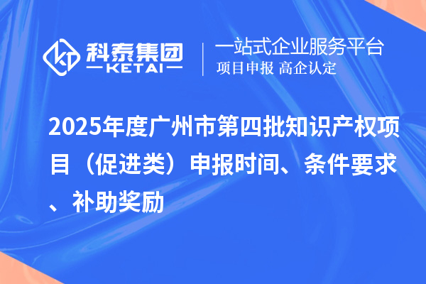 2025年度廣州市第四批知識產權項目（促進類）申報時間、條件要求、補助獎勵