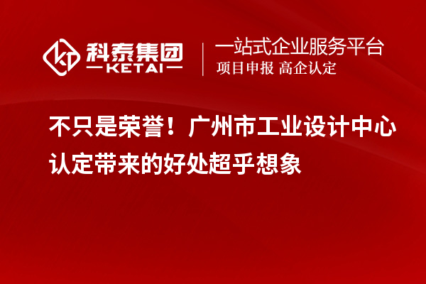 不只是榮譽！廣州市工業設計中心認定帶來的好處超乎想象