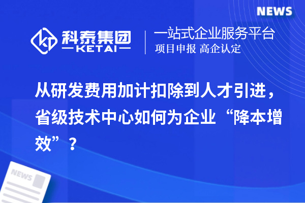 從研發(fā)費用加計扣除到人才引進,省級技術(shù)中心如何為企業(yè)“降本增效”?