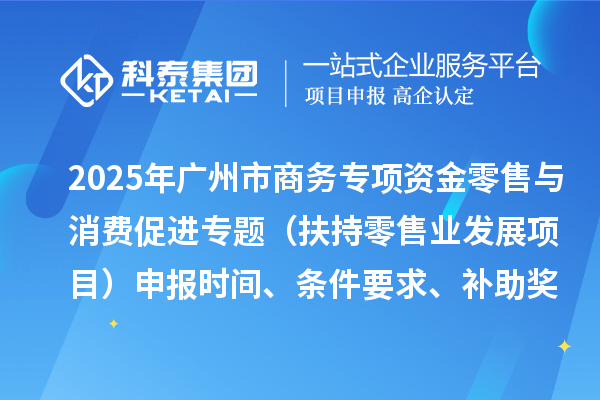 2025年廣州市促進商務高質量發展專項資金零售與消費促進專題(扶持零售業發展項目)申報時間、條件要求、補助獎勵