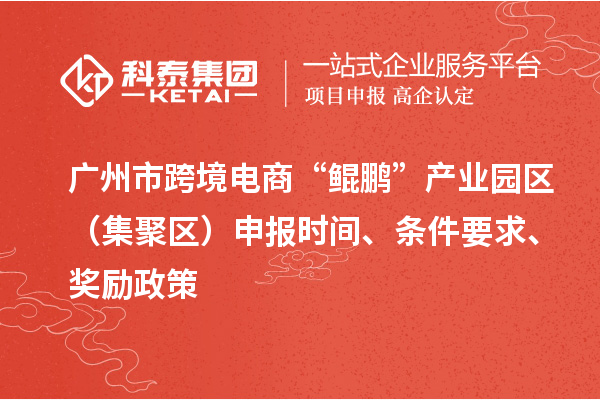 廣州市跨境電商“鯤鵬”產(chǎn)業(yè)園區(qū)(集聚區(qū))申報時間、條件要求、獎勵政策