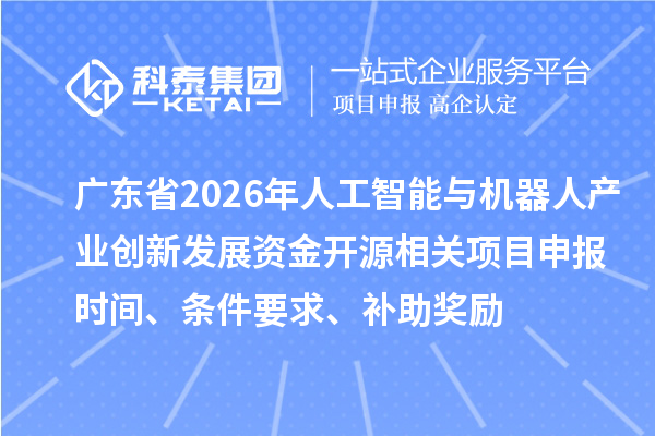 廣東省2026年人工智能與機器人產業創新發展資金開源相關項目申報時間、條件要求、補助獎勵
