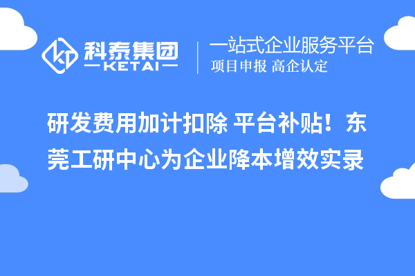 研發費用加計扣除+平臺補貼！東莞工研中心為企業降本增效實錄