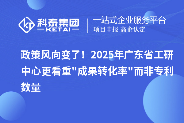 政策風向變了！2025年廣東省工研中心更看重"成果轉化率"而非專利數量