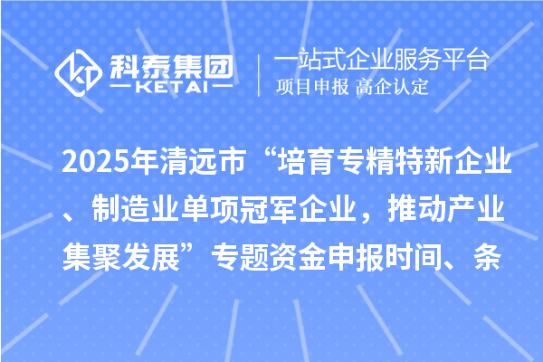 2025年清遠市“培育專精特新企業、制造業單項冠軍企業，推動產業集聚發展”專題資金申報時間、條件要求、補助獎勵