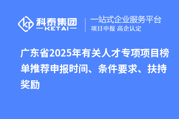 廣東省2025年有關人才專項項目榜單推薦申報時間、條件要求、扶持獎勵