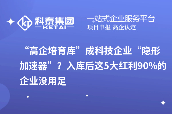 “高企培育庫”成科技企業“隱形加速器”?入庫后這5大紅利90%的企業沒用足