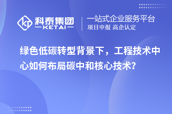 綠色低碳轉型背景下，工程技術中心如何布局碳中和核心技術？