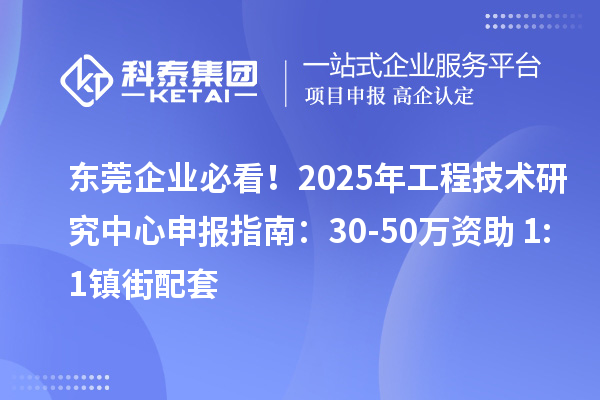 東莞企業必看！2025年工程技術研究中心申報指南：30-50萬資助+1:1鎮街配套