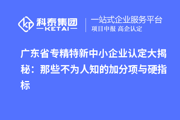 廣東省<a href=http://m.xjsygy.com/fuwu/zhuanjingtexin.html target=_blank class=infotextkey>專精特新中小企業(yè)</a>認(rèn)定大揭秘:那些不為人知的加分項與硬指標(biāo)